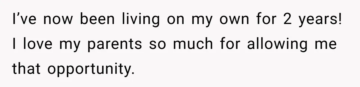 I’ve now been living on my own for 2 years! I love my parents so much for allowing me that opportunity.