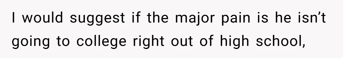 I would suggest if the major pain is he isn’t going to college right out of high school,