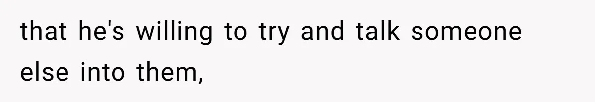 that he's willing to try and talk someone else into them,