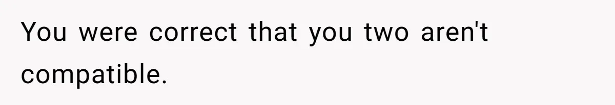 You were correct that you two aren't compatible.