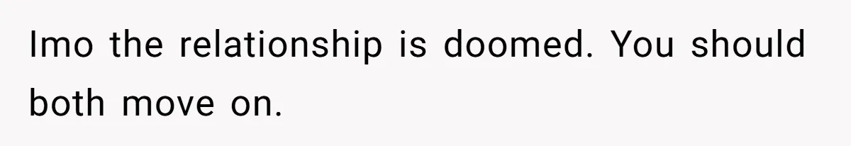 Imo the relationship is doomed. You should both move on.