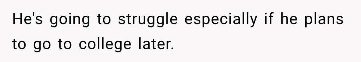 He's going to struggle especially if he plans to go to college later.