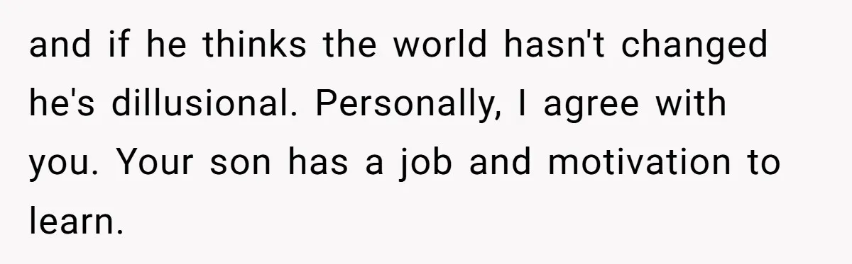and if he thinks the world hasn't changed he's dillusional. Personally, I agree with you. Your son has a job and motivation to learn.