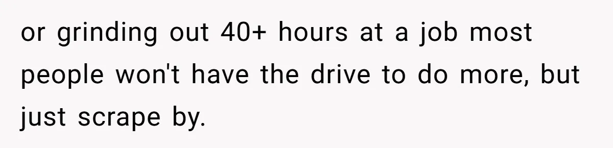 or grinding out 40+ hours at a job most people won't have the drive to do more, but just scrape by.