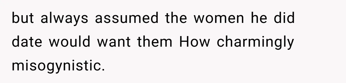 but always assumed the women he did date would want them How charmingly misogynistic.