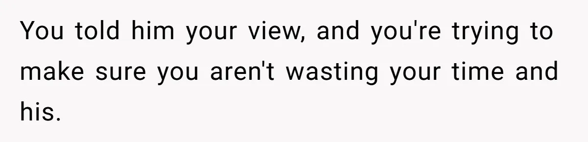 You told him your view, and you're trying to make sure you aren't wasting your time and his.