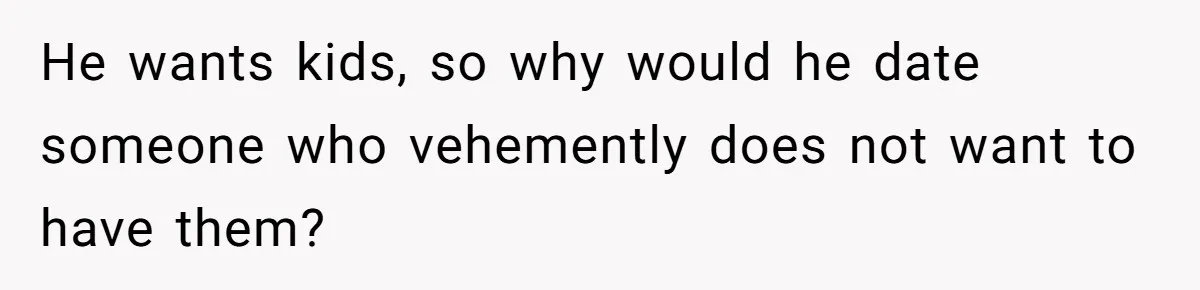 He wants kids, so why would he date someone who vehemently does not want to have them?
