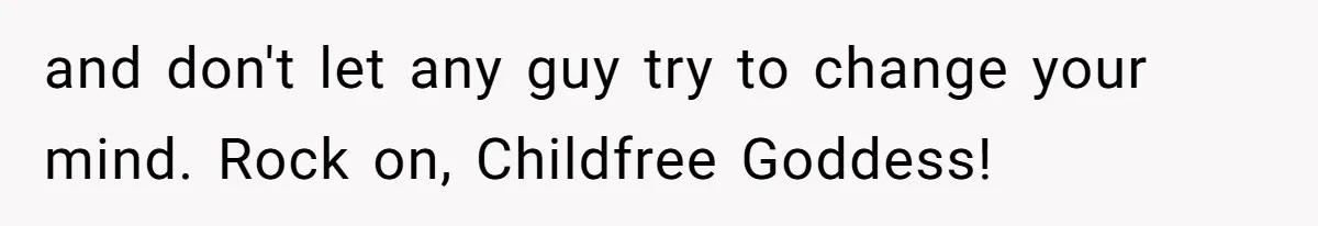 and don't let any guy try to change your mind. Rock on, Childfree Goddess!