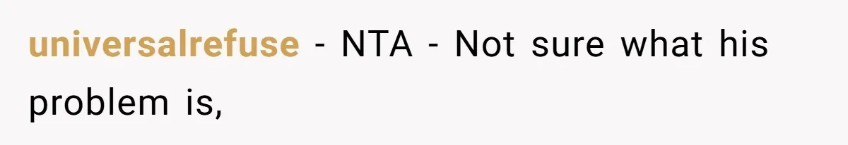 universalrefuse − NTA - Not sure what his problem is,