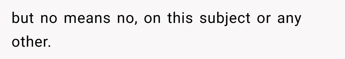 but no means no, on this subject or any other.