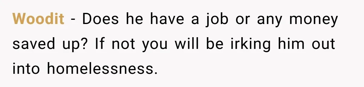 Woodit − Does he have a job or any money saved up? If not you will be irking him out into homelessness.