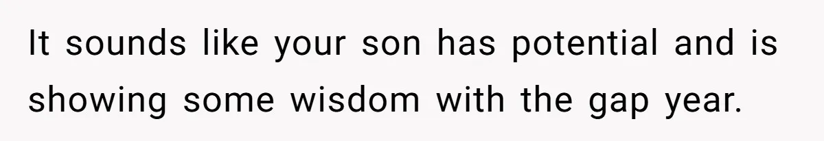 It sounds like your son has potential and is showing some wisdom with the gap year.