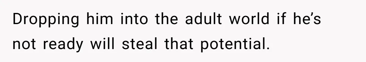 Dropping him into the adult world if he’s not ready will steal that potential.