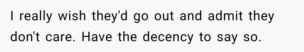I really wish they'd go out and admit they don't care. Have the decency to say so.