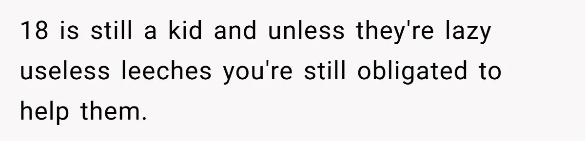 18 is still a kid and unless they're lazy useless leeches you're still obligated to help them.