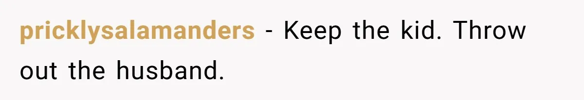 pricklysalamanders − Keep the kid. Throw out the husband.