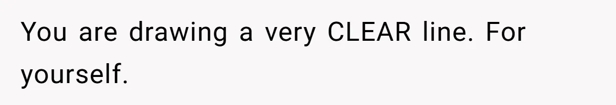 You are drawing a very CLEAR line. For yourself.