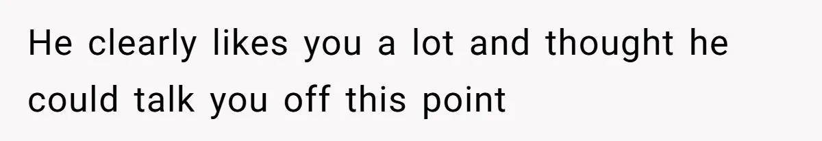 He clearly likes you a lot and thought he could talk you off this point