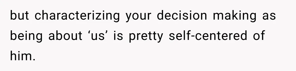but characterizing your decision making as being about ‘us’ is pretty self-centered of him.