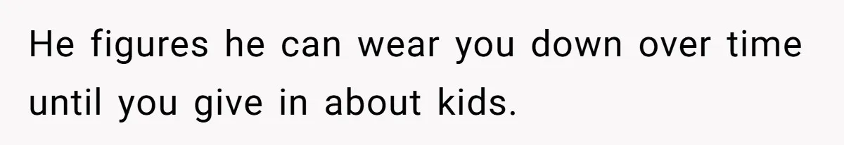 He figures he can wear you down over time until you give in about kids.
