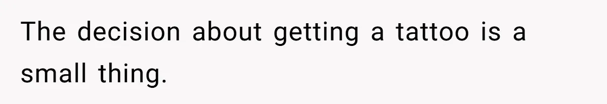 The decision about getting a tattoo is a small thing.