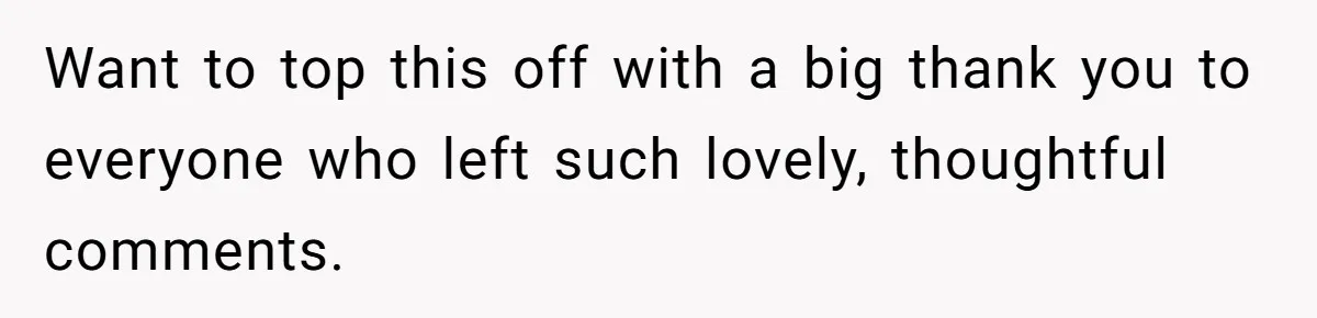 Want to top this off with a big thank you to everyone who left such lovely, thoughtful comments.