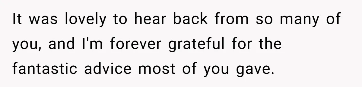 It was lovely to hear back from so many of you, and I'm forever grateful for the fantastic advice most of you gave.