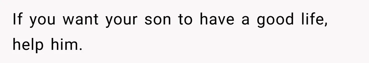 If you want your son to have a good life, help him.