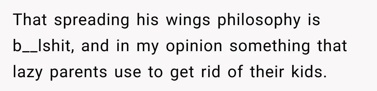 That spreading his wings philosophy is b__lshit, and in my opinion something that lazy parents use to get rid of their kids.