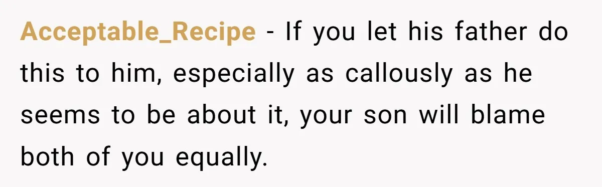 Acceptable_Recipe − If you let his father do this to him, especially as callously as he seems to be about it, your son will blame both of you equally.