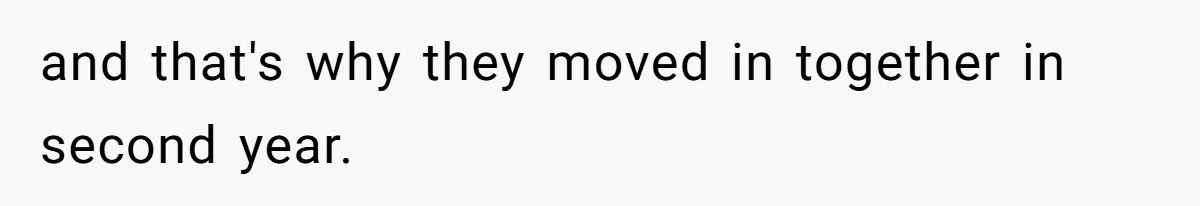 and that's why they moved in together in second year.