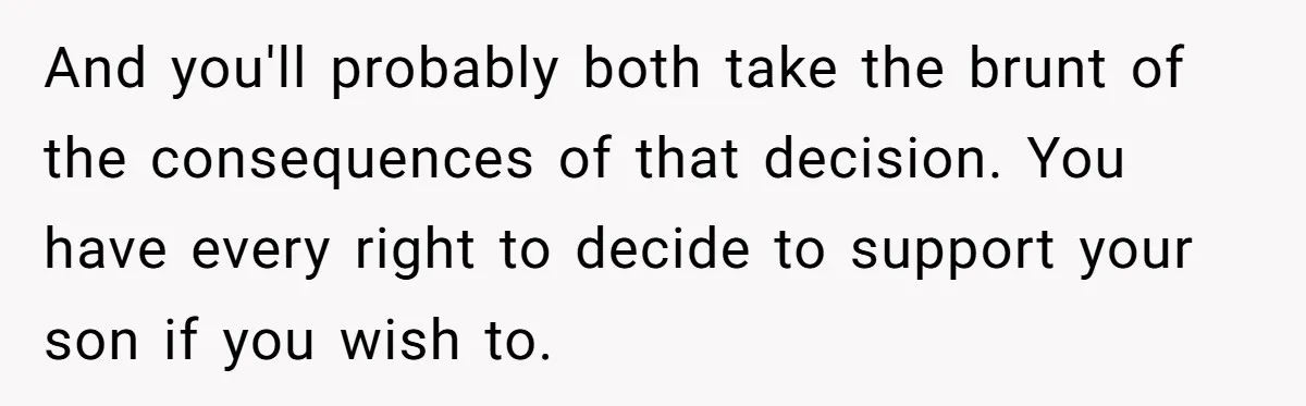 And you'll probably both take the brunt of the consequences of that decision. You have every right to decide to support your son if you wish to.