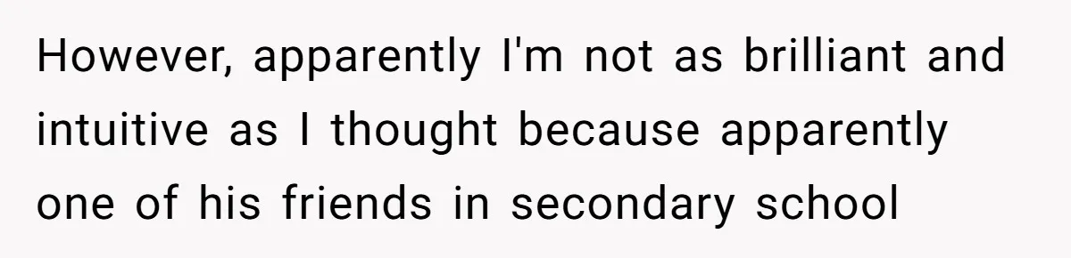 However, apparently I'm not as brilliant and intuitive as I thought because apparently one of his friends in secondary school