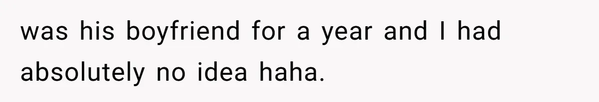 was his boyfriend for a year and I had absolutely no idea haha.