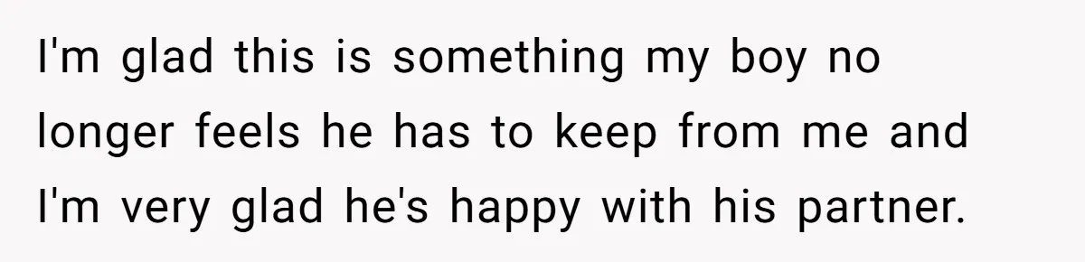 I'm glad this is something my boy no longer feels he has to keep from me and I'm very glad he's happy with his partner.