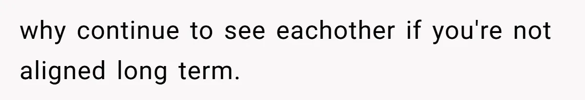 why continue to see eachother if you're not aligned long term.
