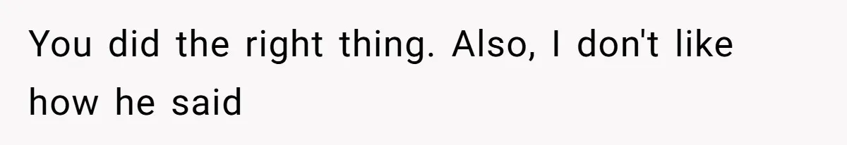 You did the right thing. Also, I don't like how he said
