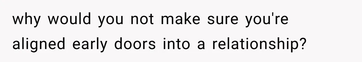 why would you not make sure you're aligned early doors into a relationship?