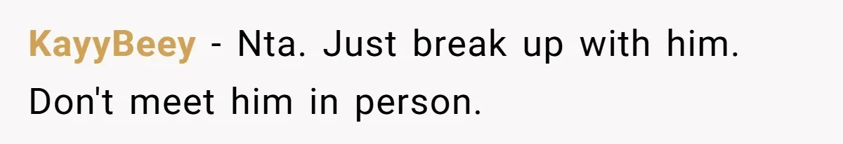 KayyBeey − Nta. Just break up with him. Don't meet him in person.
