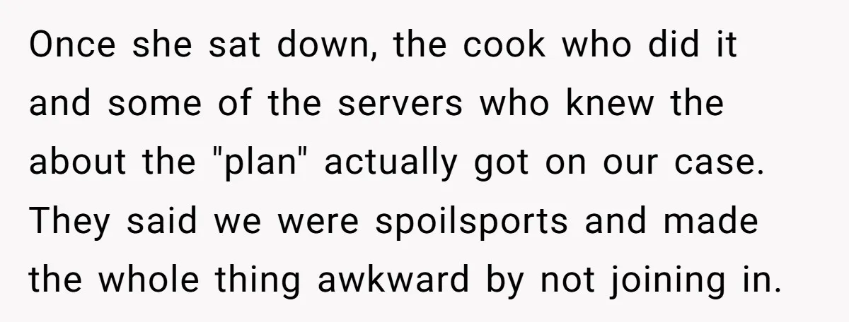 Once she sat down, the cook who did it and some of the servers who knew the about the "plan" actually got on our case. They said we were spoilsports...