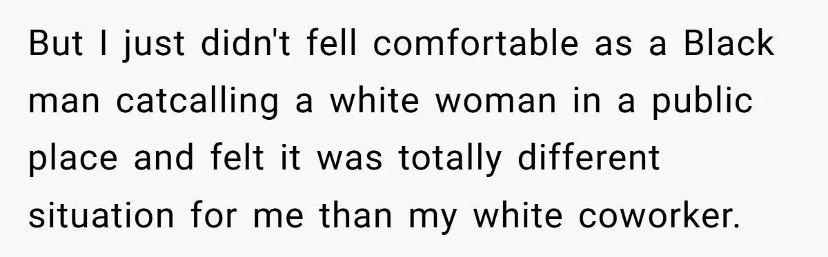 But I just didn't fell comfortable as a Black man catcalling a white woman in a public place and felt it was totally different situation for me than my white...