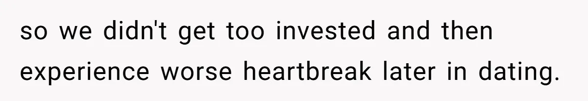 so we didn't get too invested and then experience worse heartbreak later in dating.