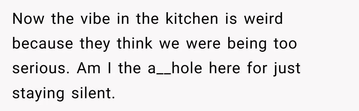 Now the vibe in the kitchen is weird because they think we were being too serious. Am I the a__hole here for just staying silent.