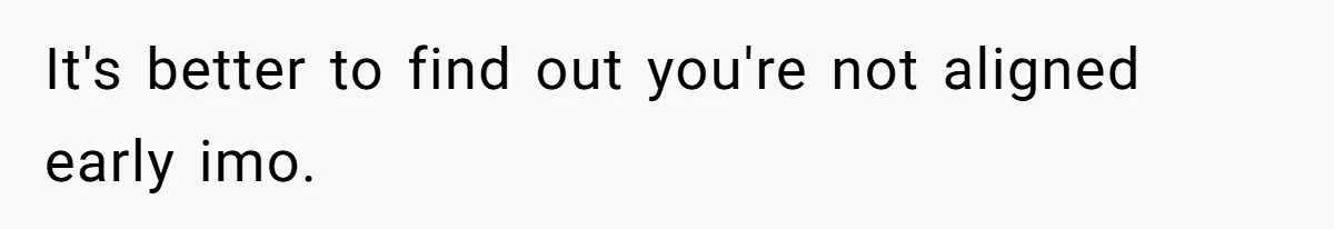 It's better to find out you're not aligned early imo.