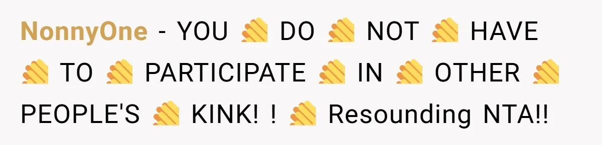 NonnyOne − YOU 👏 DO 👏 NOT 👏 HAVE 👏 TO 👏 PARTICIPATE 👏 IN 👏 OTHER 👏 PEOPLE'S 👏 KINK! ! 👏 Resounding NTA!!
