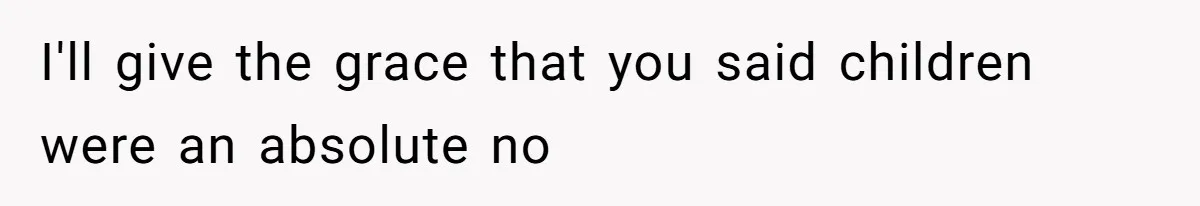 I'll give the grace that you said children were an absolute no