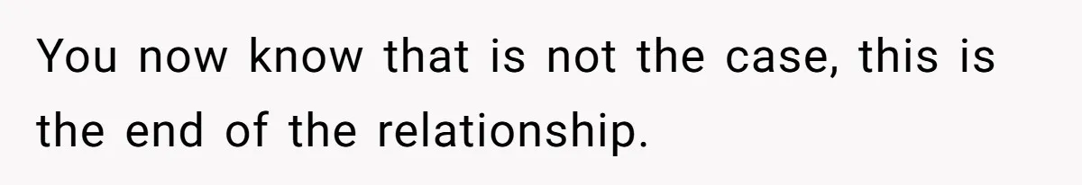 You now know that is not the case, this is the end of the relationship.