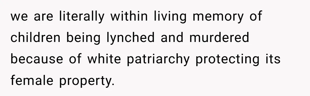 we are literally within living memory of children being lynched and murdered because of white patriarchy protecting its female property.