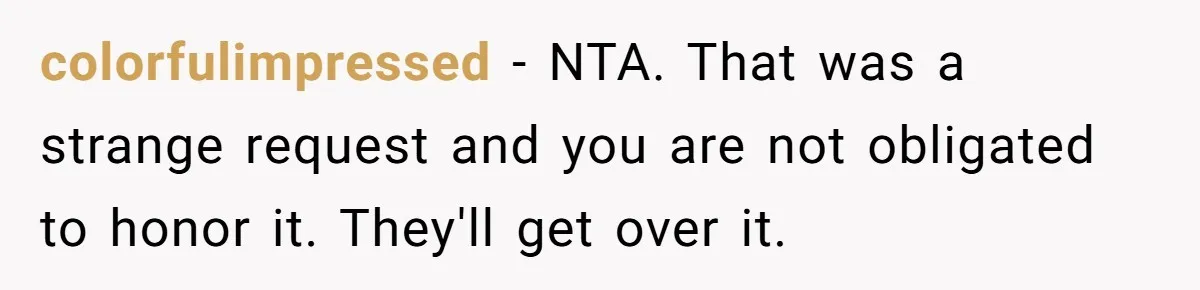 colorfulimpressed − NTA. That was a strange request and you are not obligated to honor it. They'll get over it.