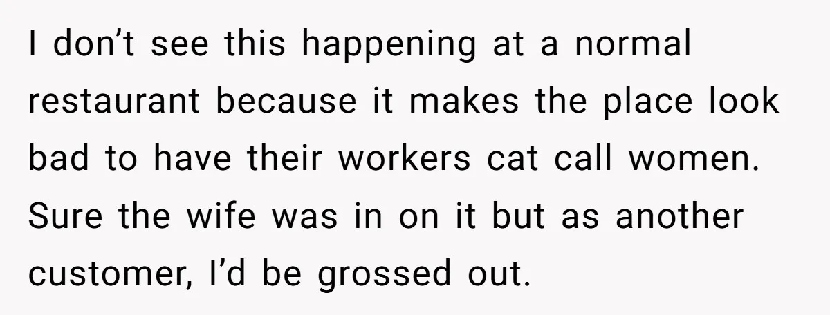 I don’t see this happening at a normal restaurant because it makes the place look bad to have their workers cat call women. Sure the wife was in on it...